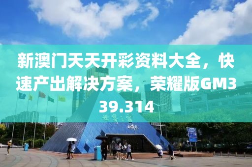 新澳门天天开彩资料大全，快速产出解决方案，荣耀版GM339.314