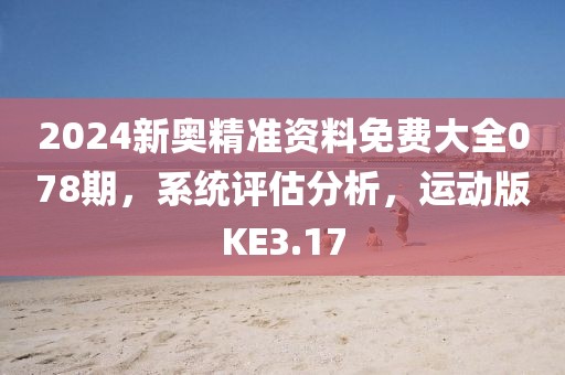 2024新奥精准资料免费大全078期，系统评估分析，运动版KE3.17