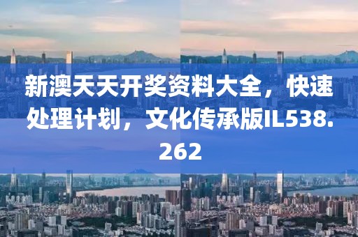 新澳天天开奖资料大全，快速处理计划，文化传承版IL538.262