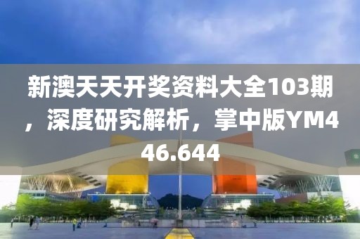 新澳天天开奖资料大全103期，深度研究解析，掌中版YM446.644