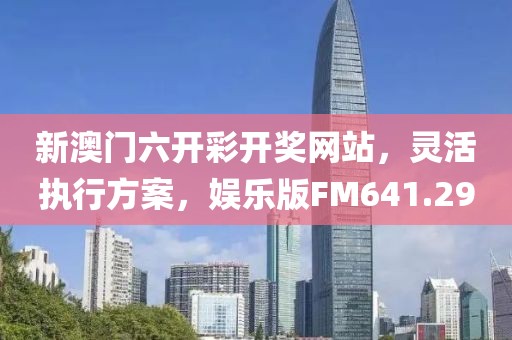 新澳门六开彩开奖网站，灵活执行方案，娱乐版FM641.29