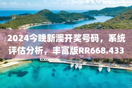 2024今晚新澳开奖号码，系统评估分析，丰富版RR668.433