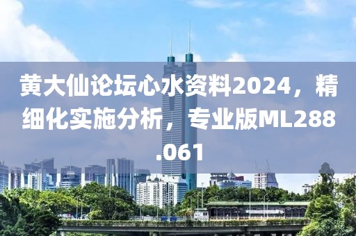 黄大仙论坛心水资料2024，精细化实施分析，专业版ML288.061