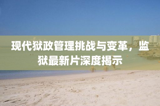 现代狱政管理挑战与变革，监狱最新片深度揭示