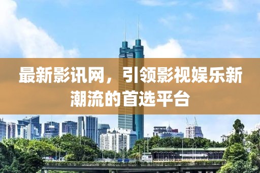 最新影讯网，引领影视娱乐新潮流的首选平台