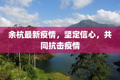 余杭最新疫情，坚定信心，共同抗击疫情