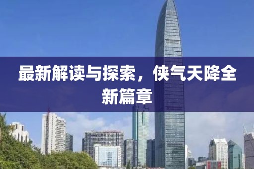最新解读与探索，侠气天降全新篇章