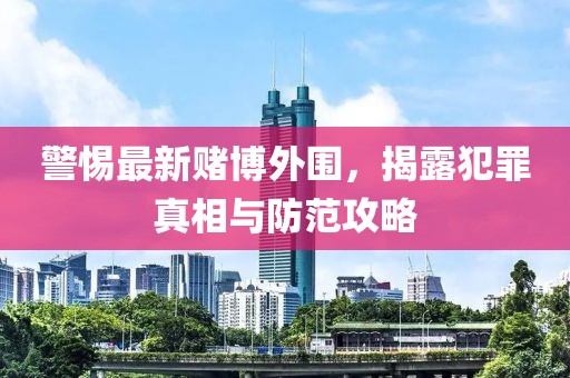 警惕最新赌博外围，揭露犯罪真相与防范攻略