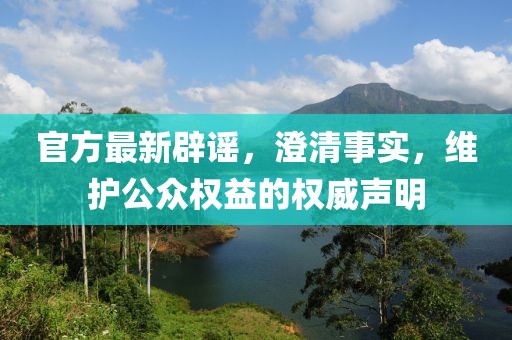 官方最新辟谣，澄清事实，维护公众权益的权威声明