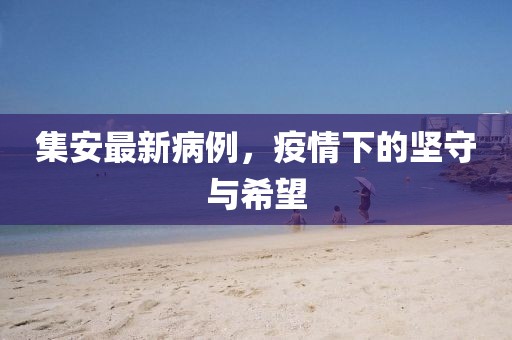 集安最新病例，疫情下的坚守与希望
