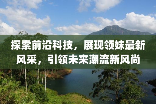 探索前沿科技，展现领妹最新风采，引领未来潮流新风尚