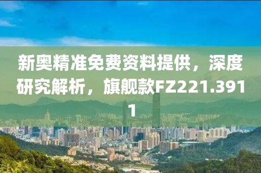 新奥精准免费资料提供，深度研究解析，旗舰款FZ221.3911
