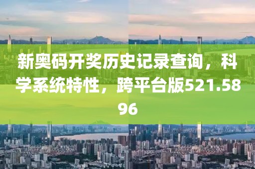 新奥码开奖历史记录查询，科学系统特性，跨平台版521.5896