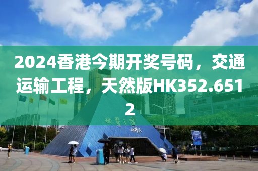 2024香港今期开奖号码，交通运输工程，天然版HK352.6512