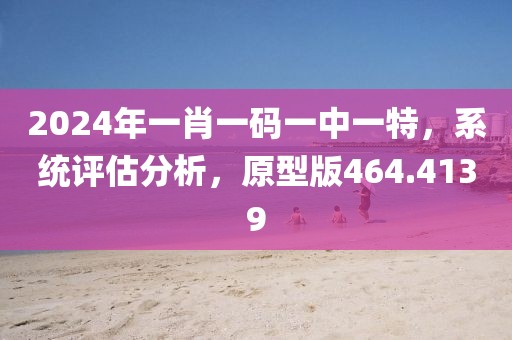 2024年一肖一码一中一特，系统评估分析，原型版464.4139