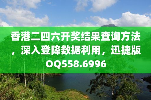 香港二四六开奖结果查询方法，深入登降数据利用，迅捷版OQ558.6996