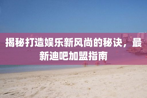 揭秘打造娱乐新风尚的秘诀，最新迪吧加盟指南