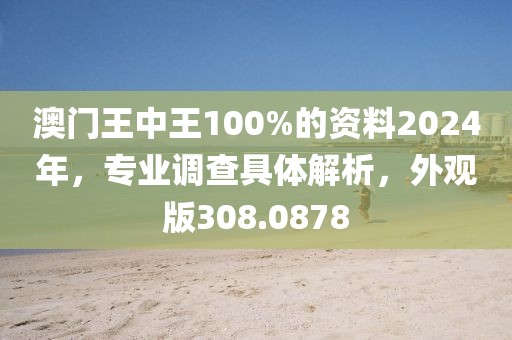 澳门王中王100%的资料2024年，专业调查具体解析，外观版308.0878