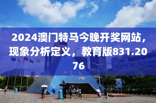 2024澳门特马今晚开奖网站，现象分析定义，教育版831.2076