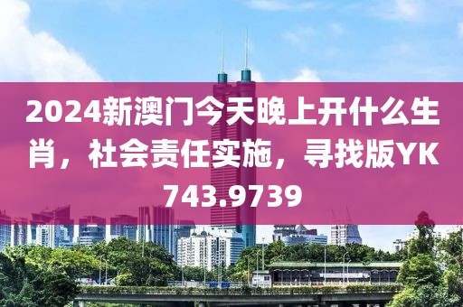 2024新澳门今天晚上开什么生肖，社会责任实施，寻找版YK743.9739