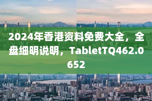 2024年香港资料免费大全，全盘细明说明，TabletTQ462.0652