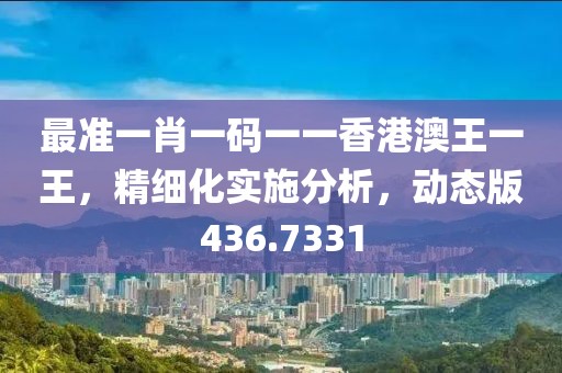 最准一肖一码一一香港澳王一王，精细化实施分析，动态版436.7331