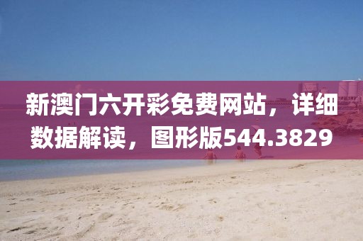 新澳门六开彩免费网站，详细数据解读，图形版544.3829