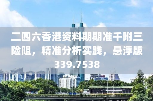 二四六香港资料期期准千附三险阻，精准分析实践，悬浮版339.7538