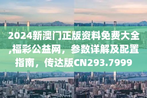2024新澳门正版资料免费大全,福彩公益网，参数详解及配置指南，传达版CN293.7999