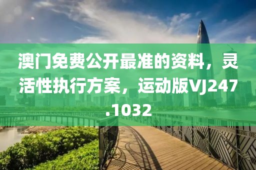 澳门免费公开最准的资料，灵活性执行方案，运动版VJ247.1032