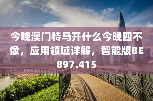 今晚澳门特马开什么今晚四不像，应用领域详解，智能版BE897.415