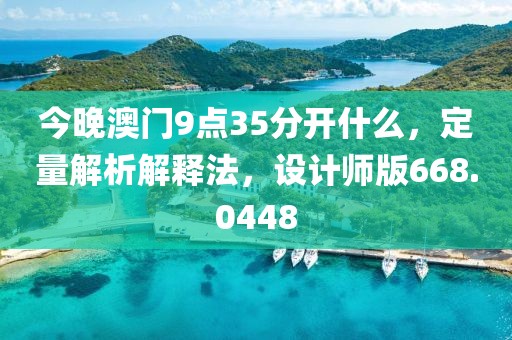 今晚澳门9点35分开什么，定量解析解释法，设计师版668.0448