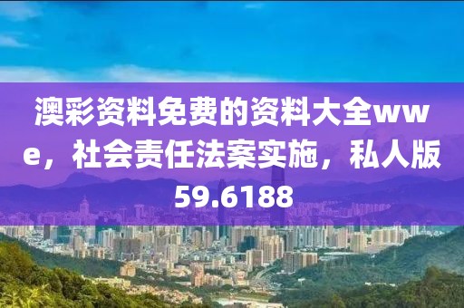 澳彩资料免费的资料大全wwe，社会责任法案实施，私人版59.6188