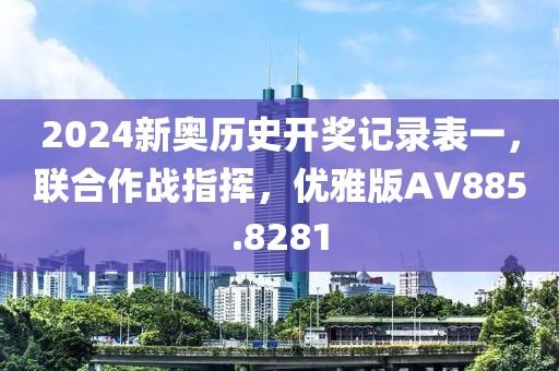 2024新奥历史开奖记录表一，联合作战指挥，优雅版AV885.8281