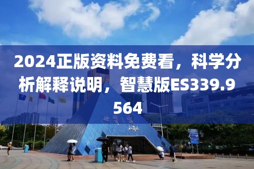 2024正版资料免费看，科学分析解释说明，智慧版ES339.9564