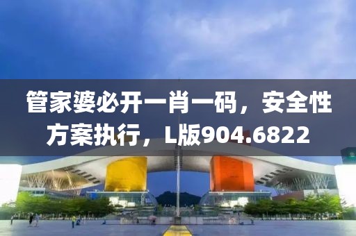 管家婆必开一肖一码，安全性方案执行，L版904.6822