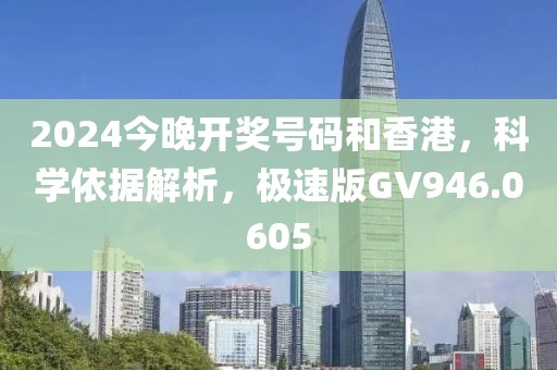 2024今晚开奖号码和香港，科学依据解析，极速版GV946.0605