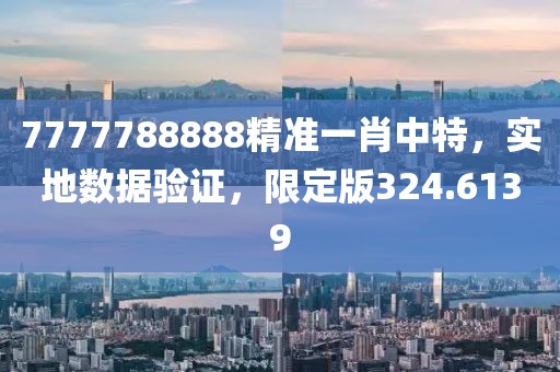 7777788888精准一肖中特，实地数据验证，限定版324.6139