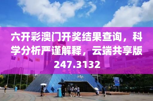 六开彩澳门开奖结果查询，科学分析严谨解释，云端共享版247.3132