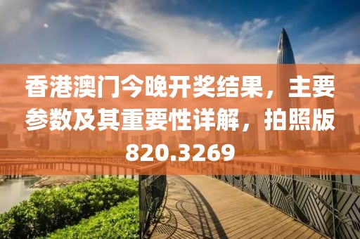 香港澳门今晚开奖结果，主要参数及其重要性详解，拍照版820.3269