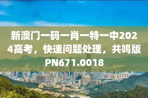 新澳门一码一肖一特一中2024高考，快速问题处理，共鸣版PN671.0018