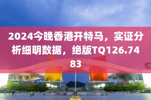 2024今晚香港开特马，实证分析细明数据，绝版TQ126.7483