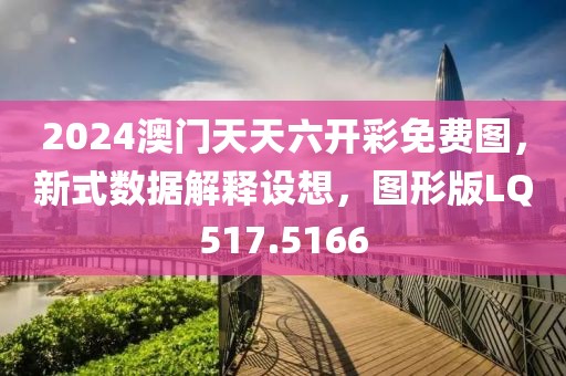 2024澳门天天六开彩免费图，新式数据解释设想，图形版LQ517.5166