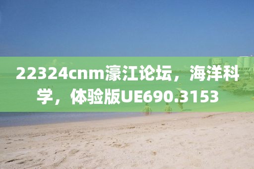 22324cnm濠江论坛，海洋科学，体验版UE690.3153