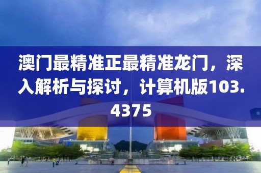 澳门最精准正最精准龙门，深入解析与探讨，计算机版103.4375
