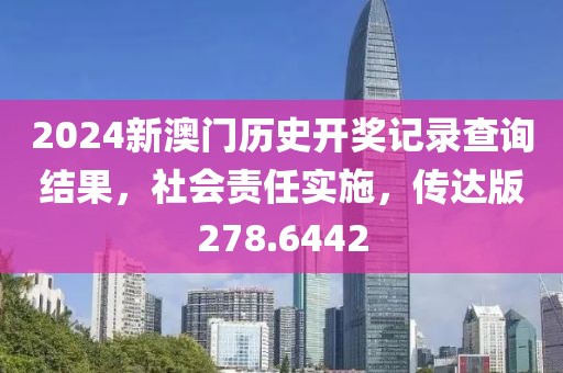 2024新澳门历史开奖记录查询结果，社会责任实施，传达版278.6442