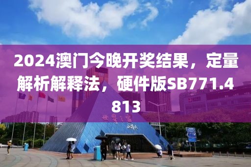 2024澳门今晚开奖结果，定量解析解释法，硬件版SB771.4813