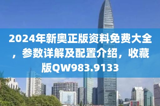 2024年新奥正版资料免费大全，参数详解及配置介绍，收藏版QW983.9133