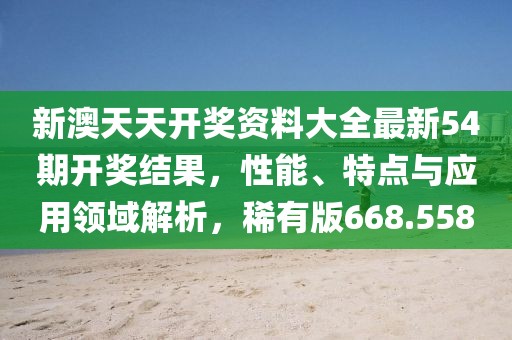 新澳天天开奖资料大全最新54期开奖结果，性能、特点与应用领域解析，稀有版668.558