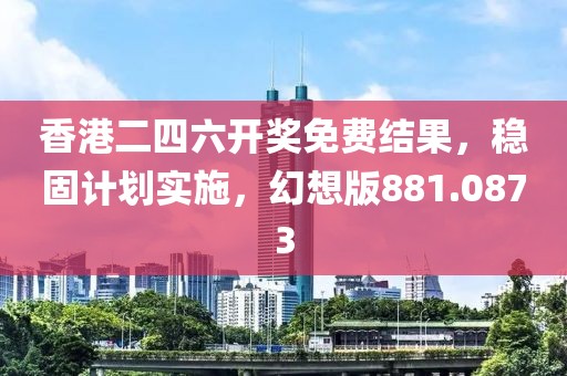 香港二四六开奖免费结果，稳固计划实施，幻想版881.0873